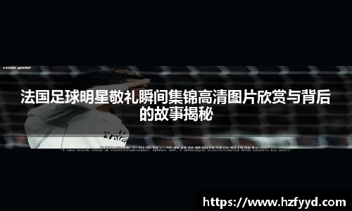 法国足球明星敬礼瞬间集锦高清图片欣赏与背后的故事揭秘