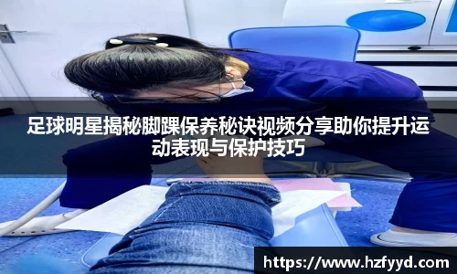 足球明星揭秘脚踝保养秘诀视频分享助你提升运动表现与保护技巧