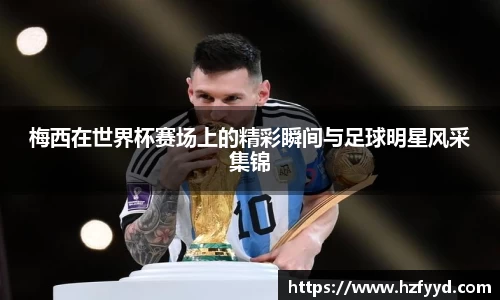 梅西在世界杯赛场上的精彩瞬间与足球明星风采集锦